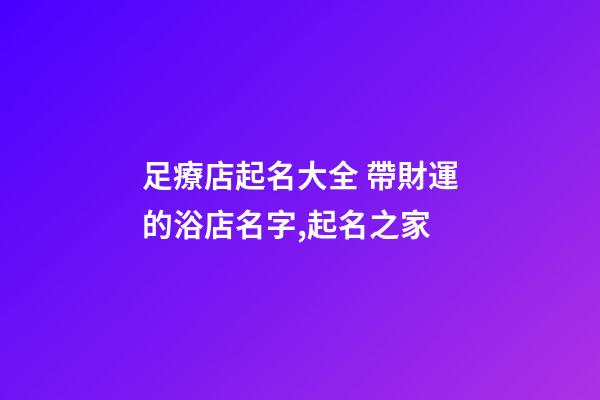 足療店起名大全 帶財運的浴店名字,起名之家